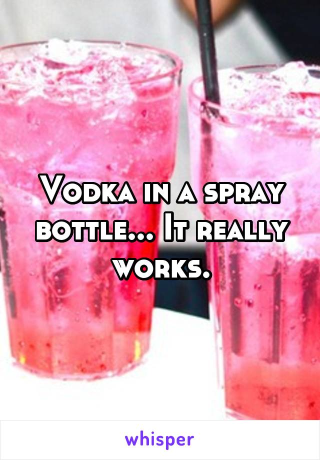 Vodka in a spray bottle... It really works.