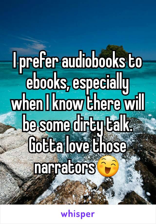 I prefer audiobooks to ebooks, especially when I know there will be some dirty talk. Gotta love those narrators😄