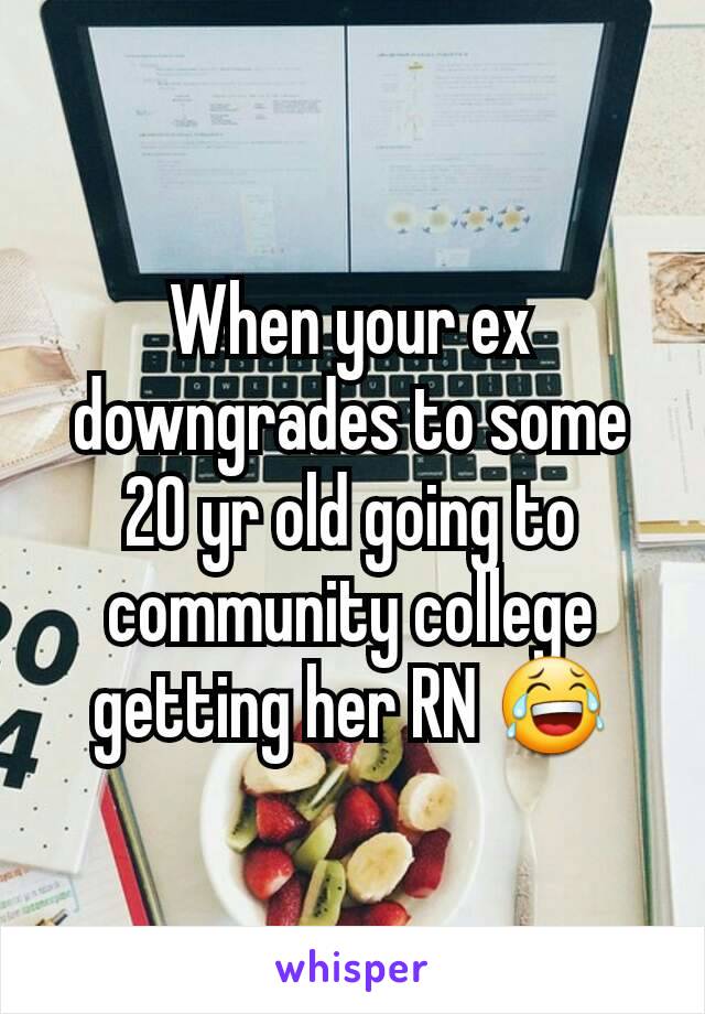 When your ex downgrades to some 20 yr old going to community college getting her RN 😂