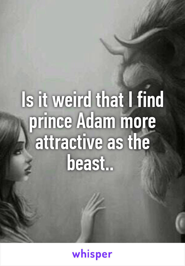 Is it weird that I find prince Adam more attractive as the beast.. 