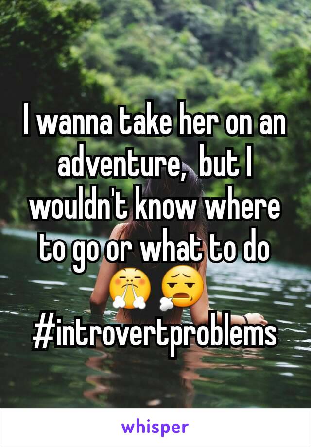 I wanna take her on an adventure,  but I wouldn't know where to go or what to do😤😧
#introvertproblems