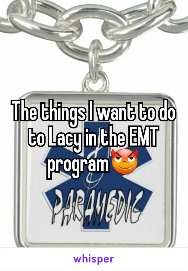 The things I want to do to Lacy in the EMT program😈