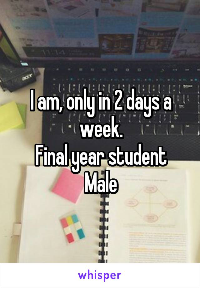 I am, only in 2 days a week.
Final year student
Male
