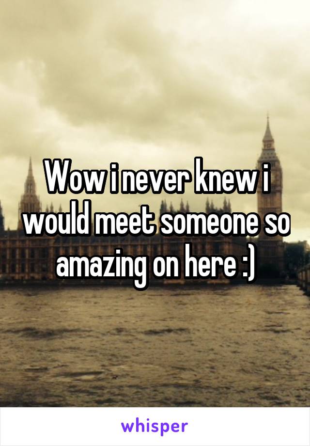 Wow i never knew i would meet someone so amazing on here :)