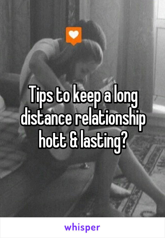 Tips to keep a long distance relationship hott & lasting?