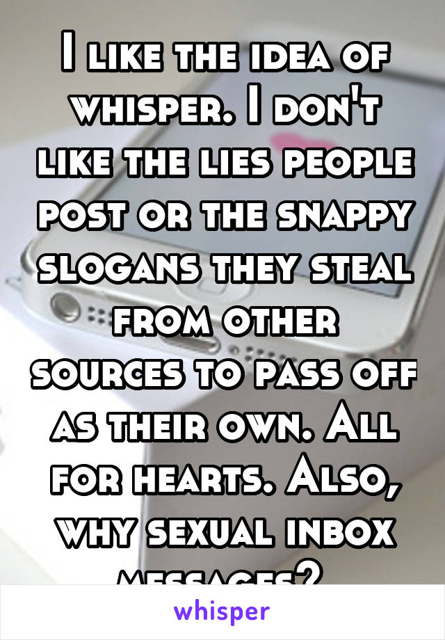 I like the idea of whisper. I don't like the lies people post or the snappy slogans they steal from other sources to pass off as their own. All for hearts. Also, why sexual inbox messages? 