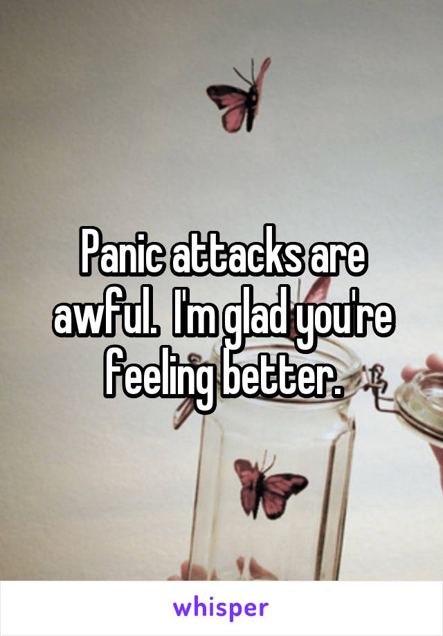 Panic attacks are awful.  I'm glad you're feeling better.