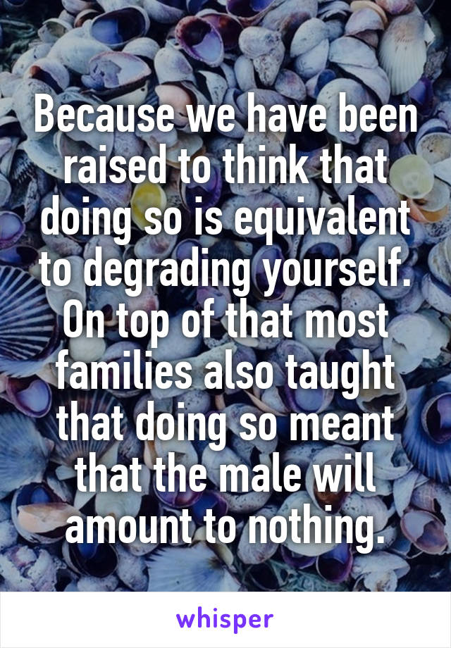 Because we have been raised to think that doing so is equivalent to degrading yourself. On top of that most families also taught that doing so meant that the male will amount to nothing.