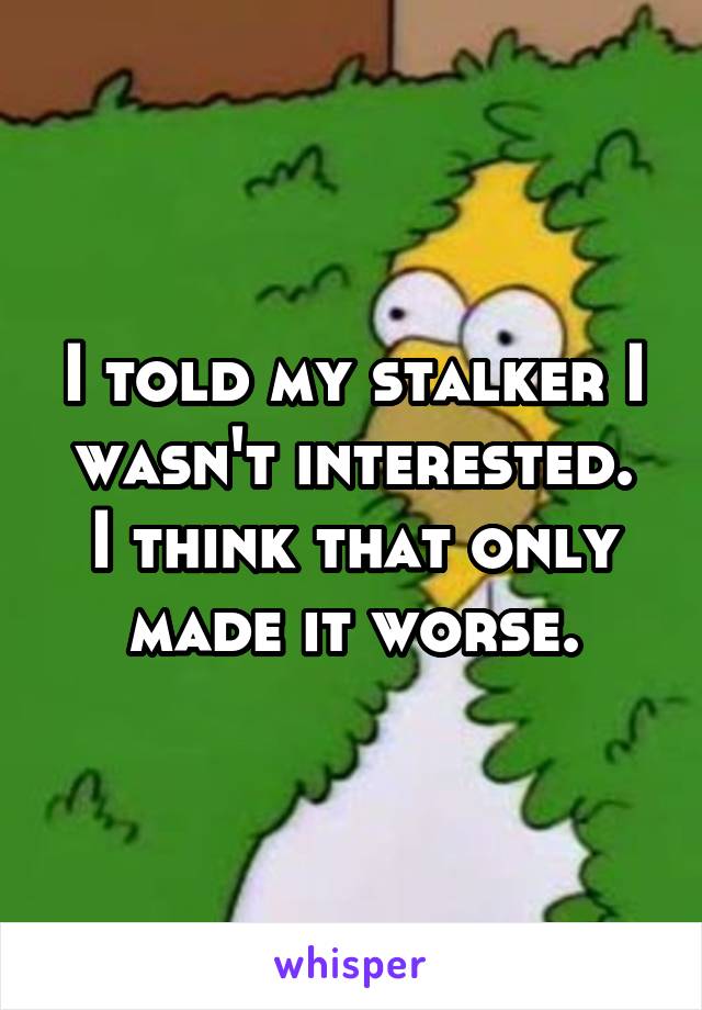 I told my stalker I wasn't interested.
I think that only made it worse.