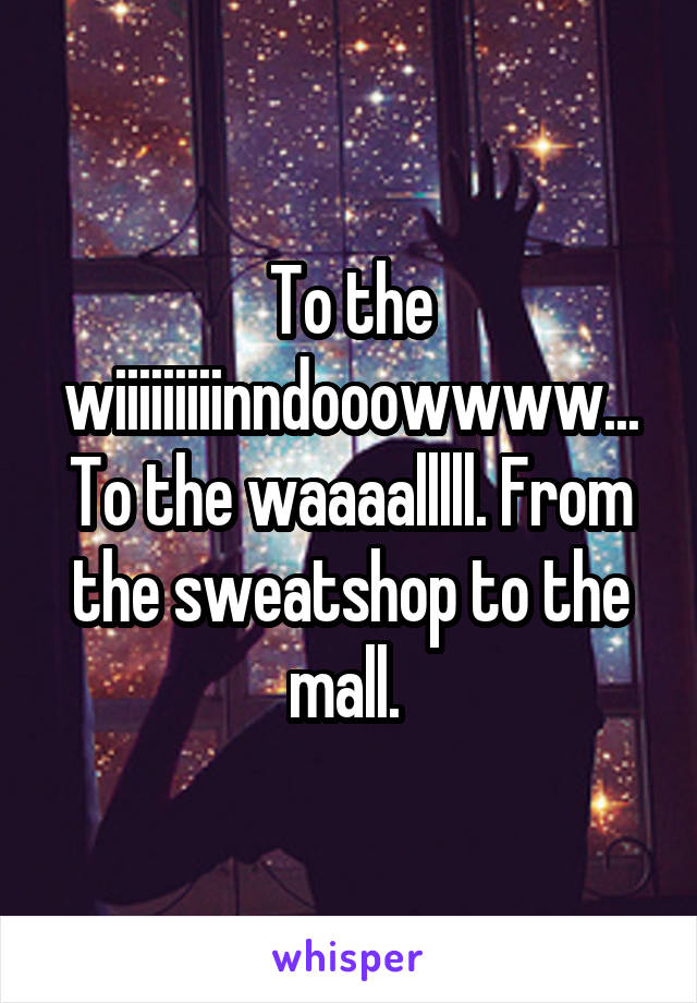 To the wiiiiiiiiinndooowwww... To the waaaalllll. From the sweatshop to the mall. 