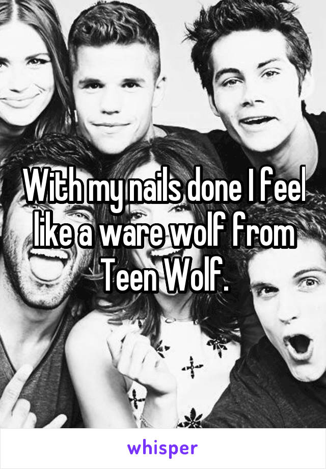 With my nails done I feel like a ware wolf from Teen Wolf.