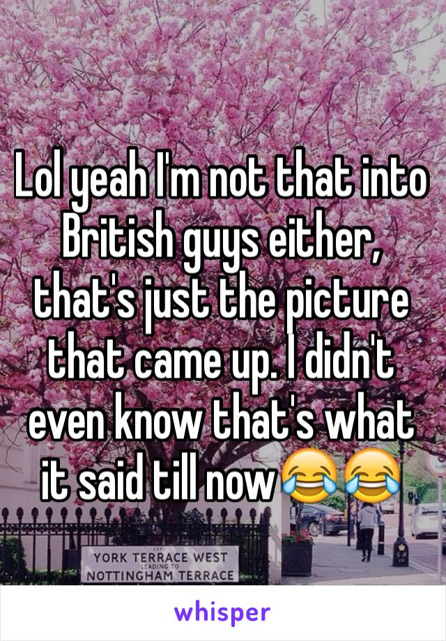 Lol yeah I'm not that into British guys either, that's just the picture that came up. I didn't even know that's what it said till now😂😂