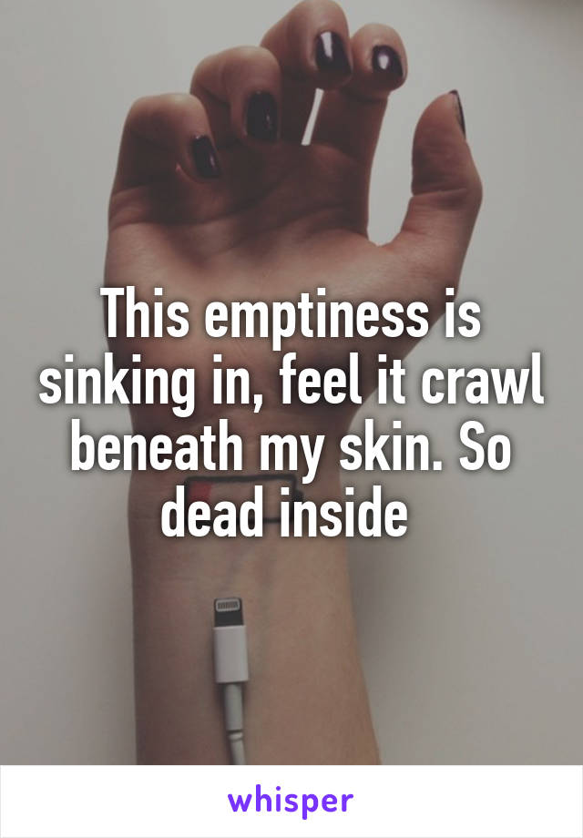 This emptiness is sinking in, feel it crawl beneath my skin. So dead inside 