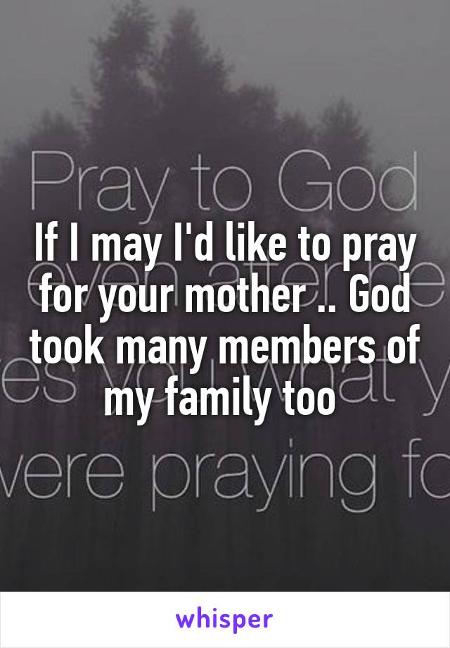 If I may I'd like to pray for your mother .. God took many members of my family too 