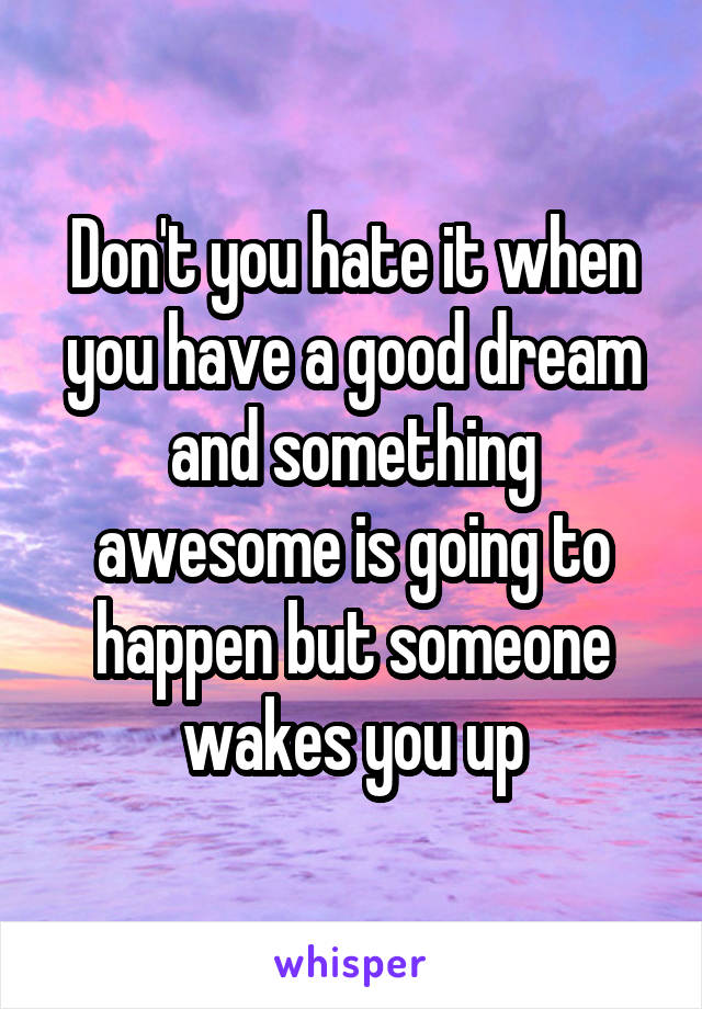 Don't you hate it when you have a good dream and something awesome is going to happen but someone wakes you up