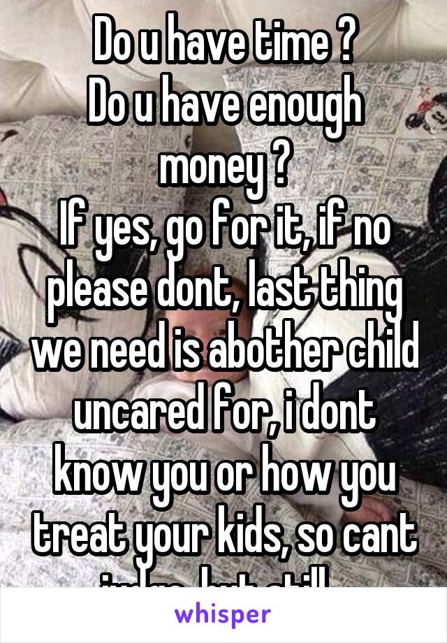 Do u have time ?
Do u have enough money ?
If yes, go for it, if no please dont, last thing we need is abother child uncared for, i dont know you or how you treat your kids, so cant judge, but still...