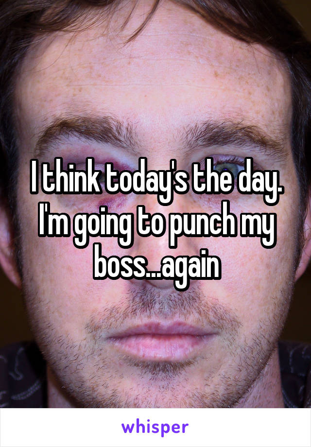 I think today's the day. I'm going to punch my boss...again