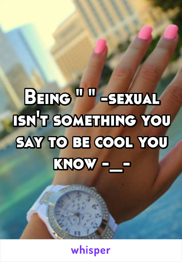 Being " " -sexual isn't something you say to be cool you know -_-