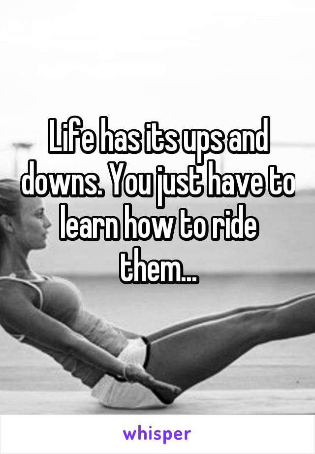 Life has its ups and downs. You just have to learn how to ride them...

