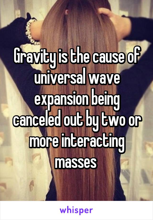 Gravity is the cause of universal wave expansion being canceled out by two or more interacting masses 