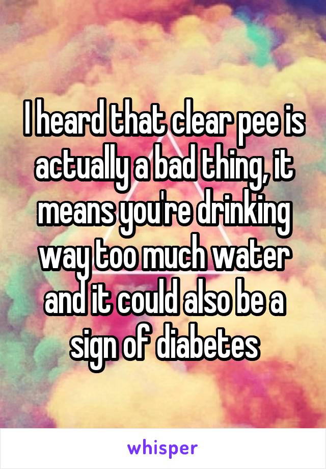 I heard that clear pee is actually a bad thing, it means you're drinking way too much water and it could also be a sign of diabetes