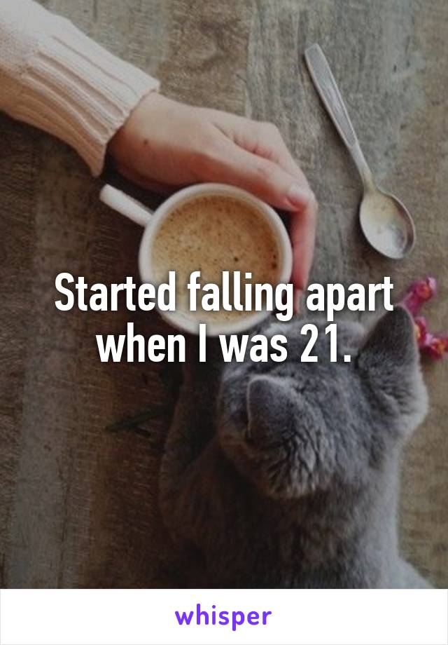 Started falling apart when I was 21.