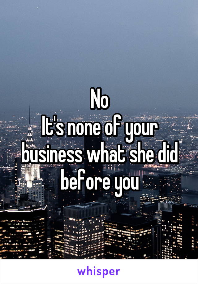 No
It's none of your business what she did before you