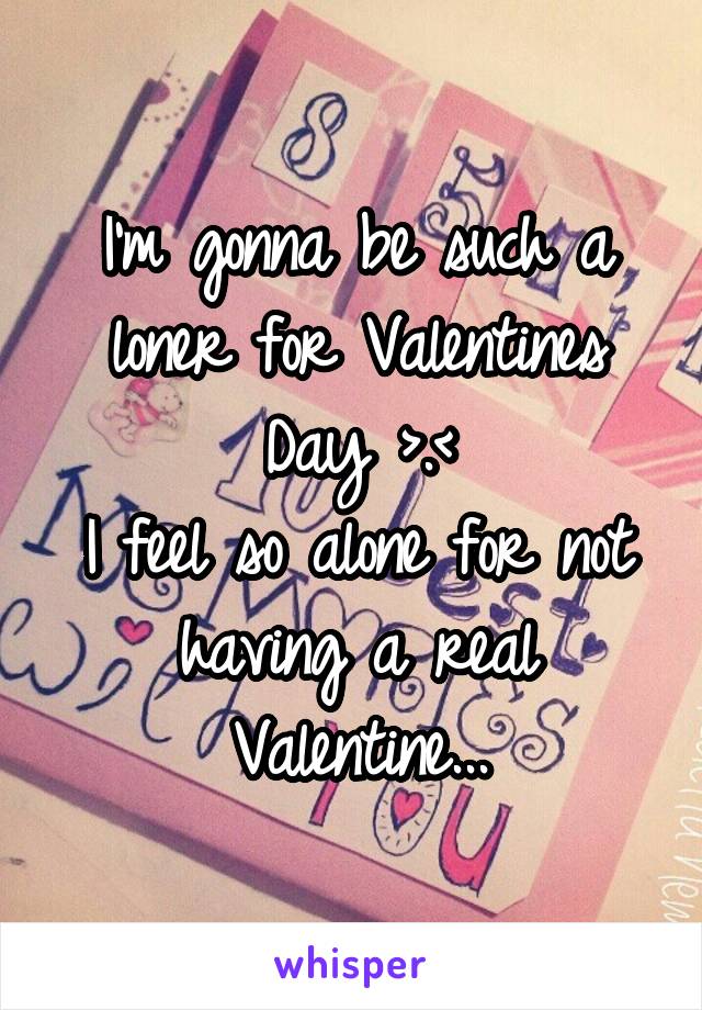 I'm gonna be such a loner for Valentines Day >.<
I feel so alone for not having a real Valentine...