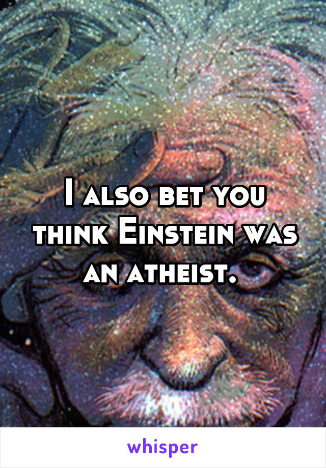 I also bet you think Einstein was an atheist. 