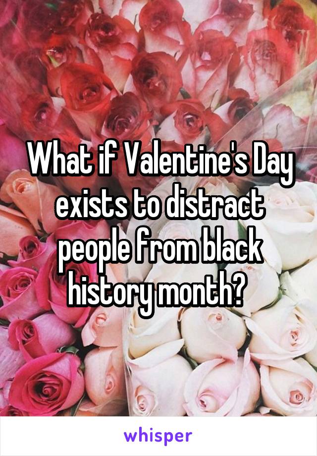 What if Valentine's Day exists to distract people from black history month? 