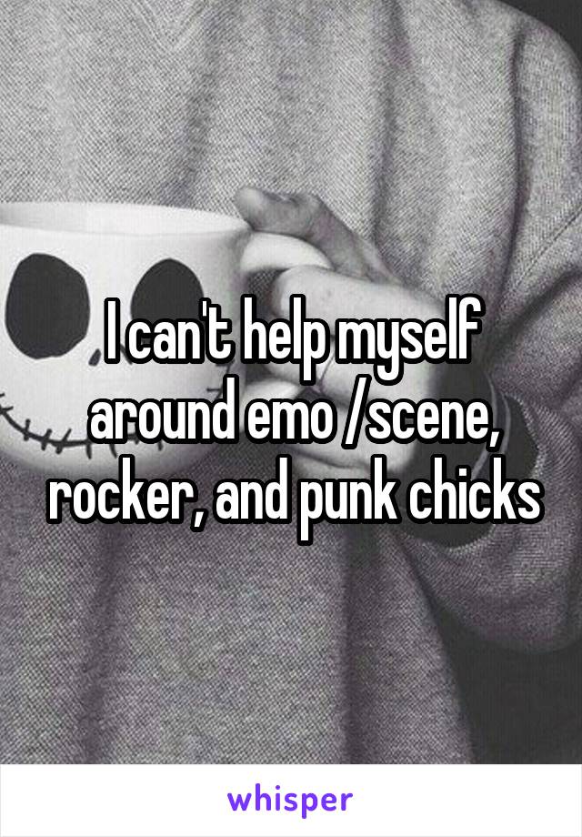 I can't help myself around emo /scene, rocker, and punk chicks