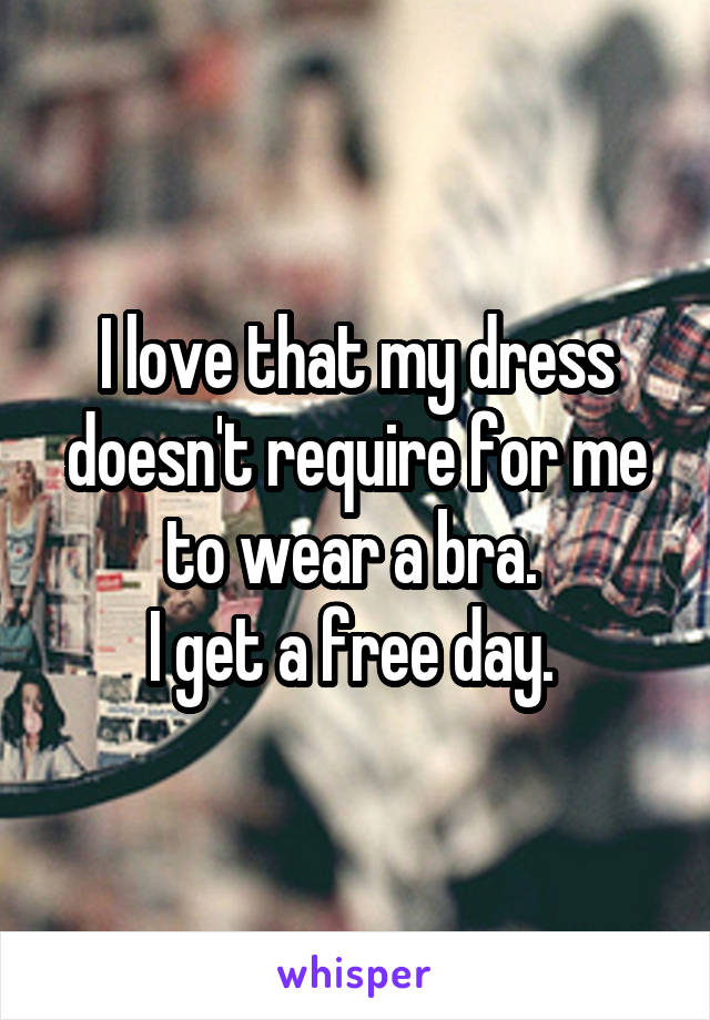 I love that my dress doesn't require for me to wear a bra. 
I get a free day. 