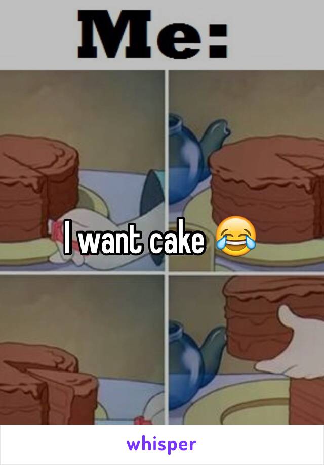 I want cake 😂