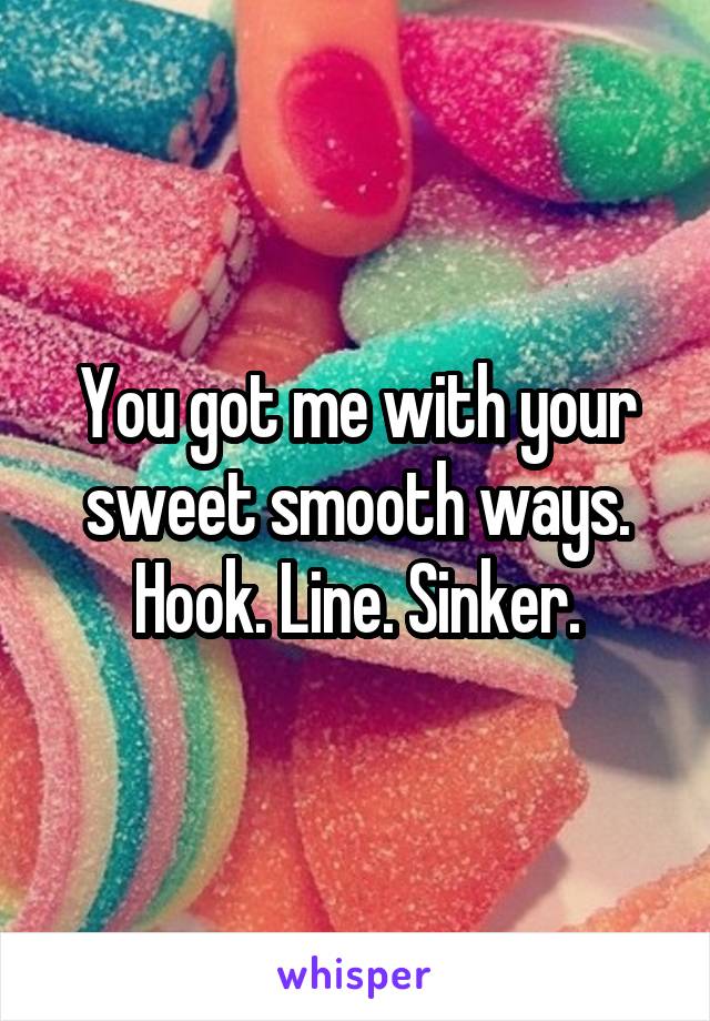You got me with your sweet smooth ways.
Hook. Line. Sinker.