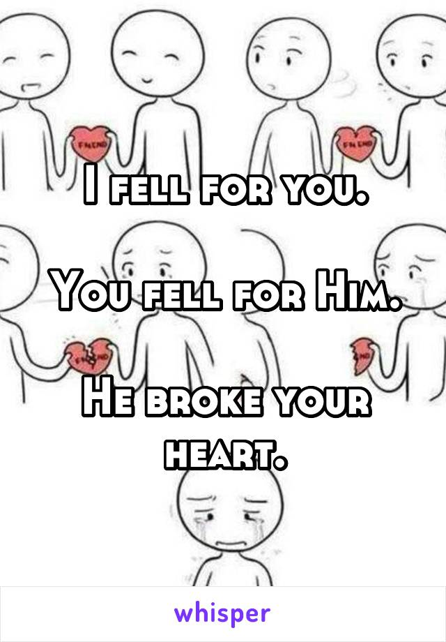 I fell for you.

You fell for Him.

He broke your heart.