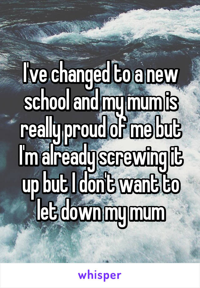 I've changed to a new school and my mum is really proud of me but I'm already screwing it up but I don't want to let down my mum