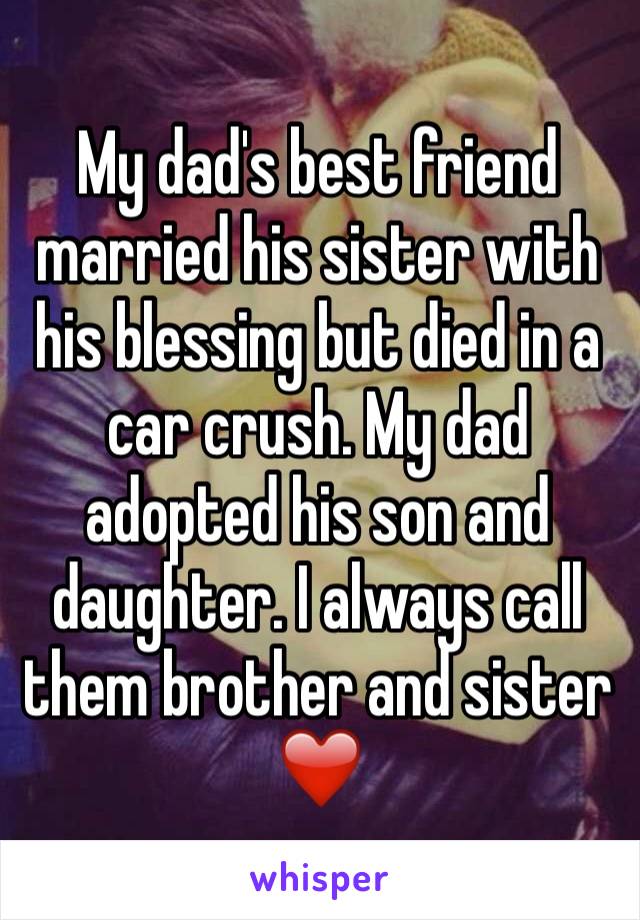 My dad's best friend married his sister with his blessing but died in a car crush. My dad adopted his son and daughter. I always call them brother and sister 
❤️