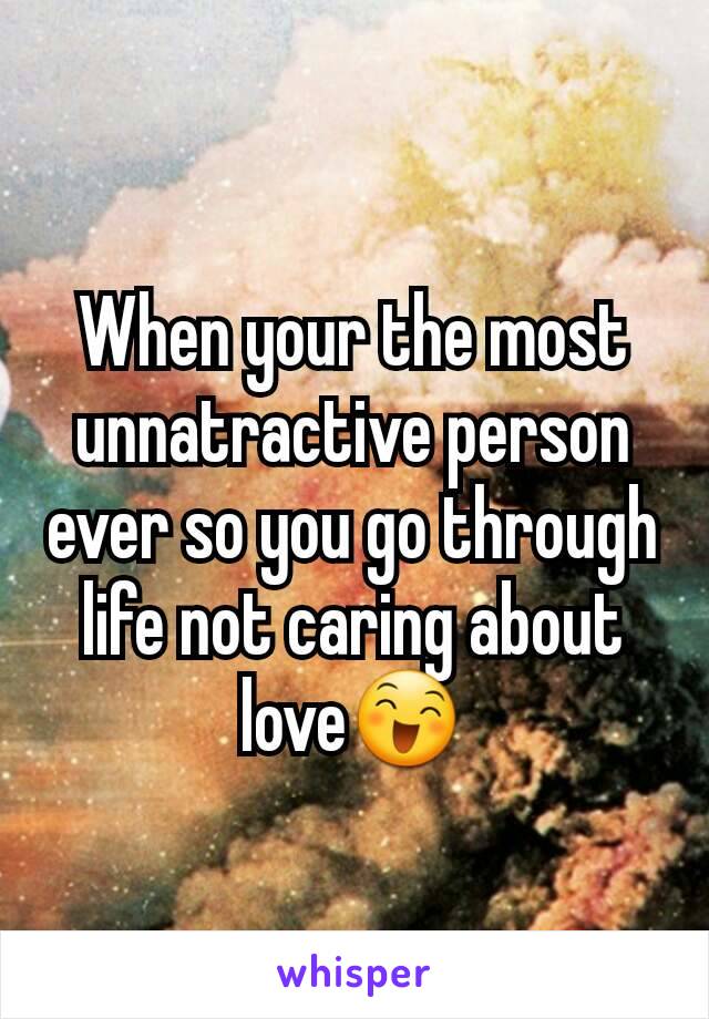 When your the most unnatractive person ever so you go through life not caring about love😄