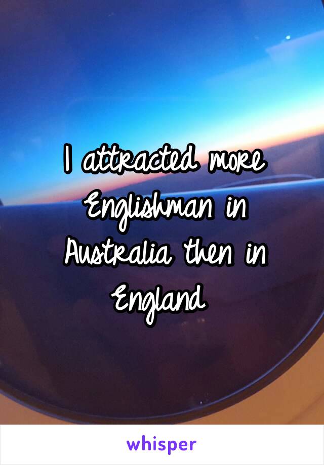 I attracted more Englishman in Australia then in England 