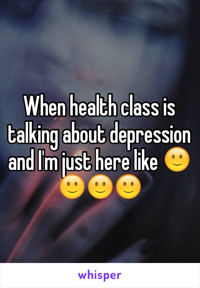 When health class is talking about depression and I'm just here like 🙂🙂🙂🙂 