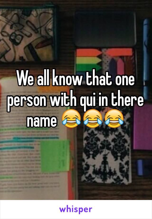 We all know that one person with qui in there name 😂😂😂