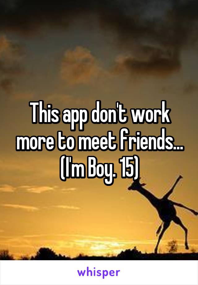 This app don't work more to meet friends...
(I'm Boy. 15)