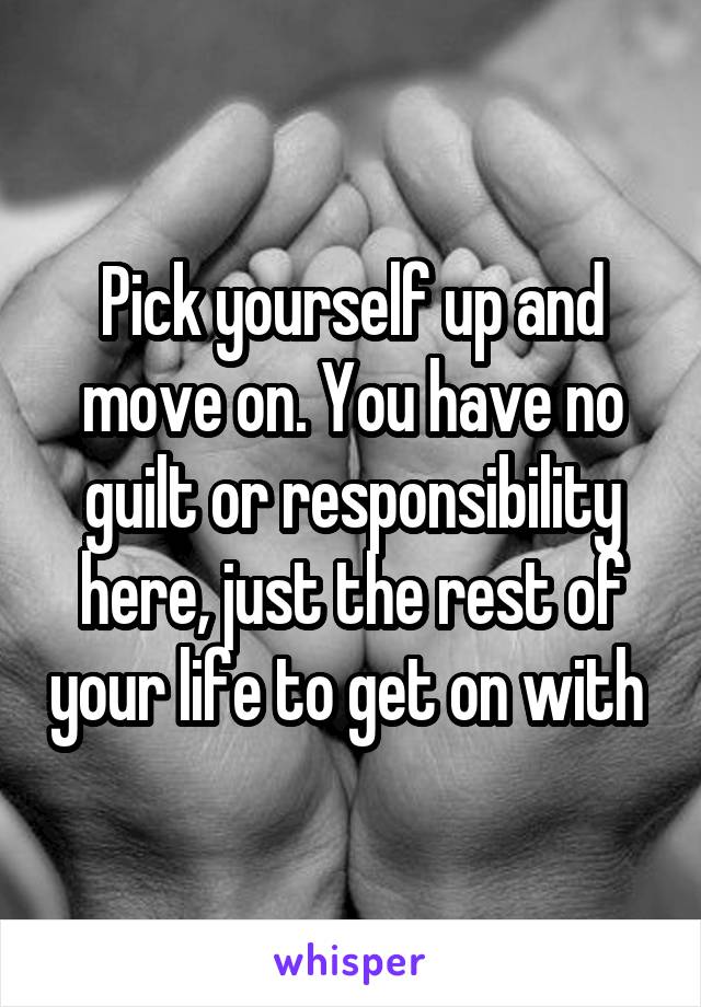 Pick yourself up and move on. You have no guilt or responsibility here, just the rest of your life to get on with 