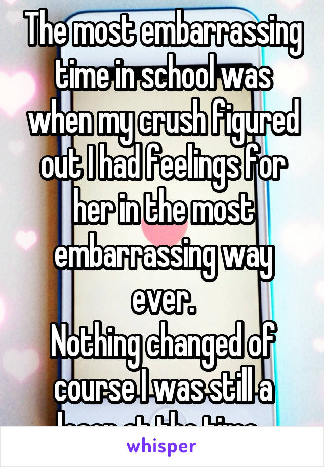 The most embarrassing time in school was when my crush figured out I had feelings for her in the most embarrassing way ever.
Nothing changed of course I was still a loser at the time. 
