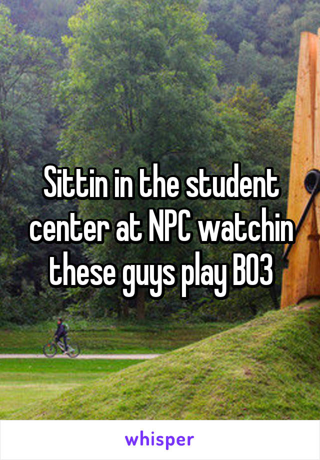 Sittin in the student center at NPC watchin these guys play BO3