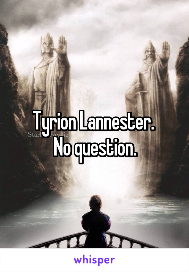 Tyrion Lannester. 
No question.