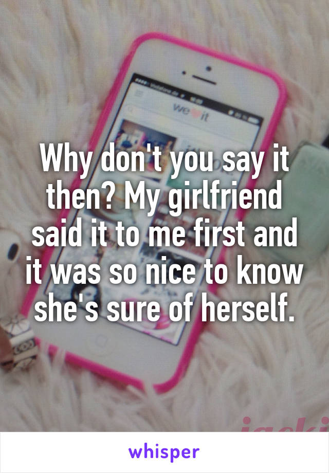Why don't you say it then? My girlfriend said it to me first and it was so nice to know she's sure of herself.
