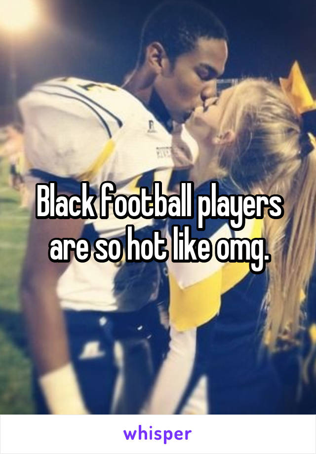 Black football players are so hot like omg.
