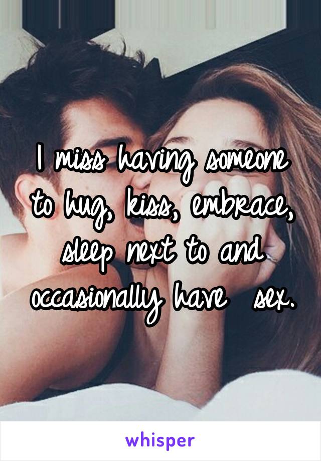 I miss having someone to hug, kiss, embrace, sleep next to and occasionally have  sex.