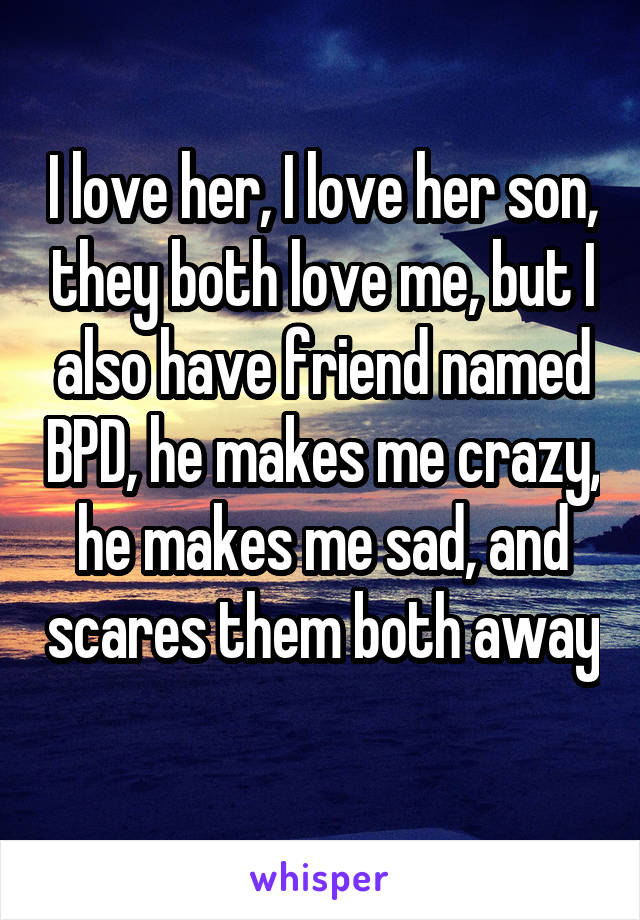 I love her, I love her son, they both love me, but I also have friend named BPD, he makes me crazy, he makes me sad, and scares them both away 